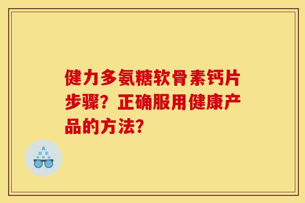健力多氨糖软骨素钙片步骤？正确服用健康产品的方法？