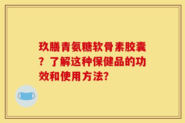 玖膳青氨糖软骨素胶囊？了解这种保健品的功效和使用方法？