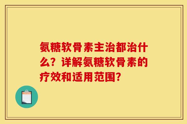 氨糖软骨素主治都治什么？详解氨糖软骨素的疗效和适用范围？