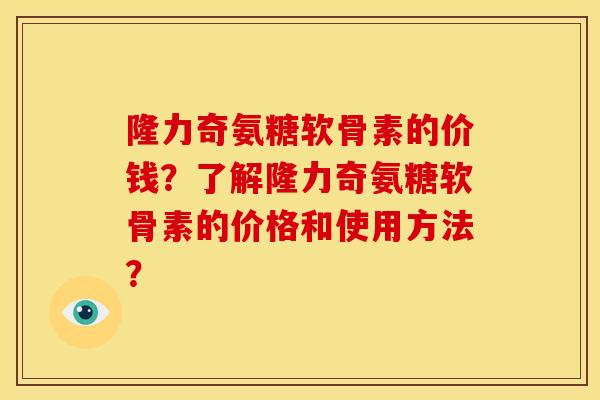 隆力奇氨糖软骨素的价钱？了解隆力奇氨糖软骨素的价格和使用方法？