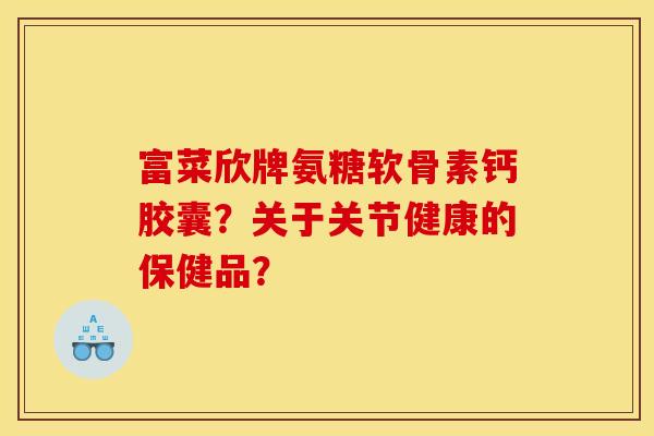 富菜欣牌氨糖软骨素钙胶囊？关于关节健康的保健品？