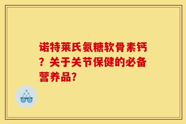 诺特莱氏氨糖软骨素钙？关于关节保健的必备营养品？