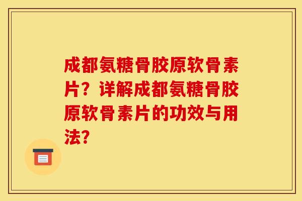 成都氨糖骨胶原软骨素片？详解成都氨糖骨胶原软骨素片的功效与用法？