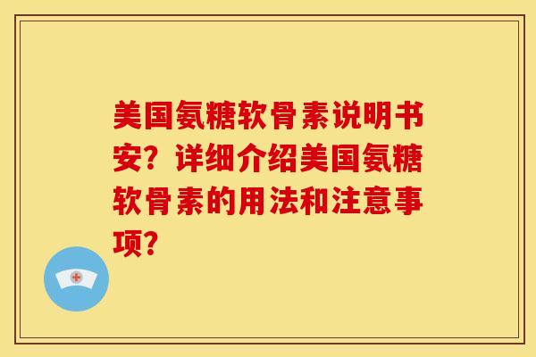 美国氨糖软骨素说明书安？详细介绍美国氨糖软骨素的用法和注意事项？