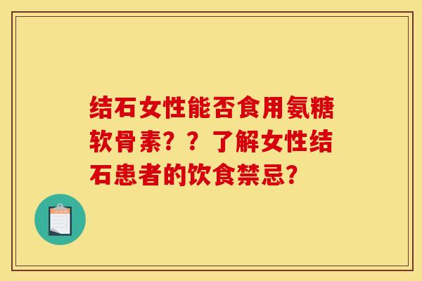 结石女性能否食用氨糖软骨素？？了解女性结石患者的饮食禁忌？