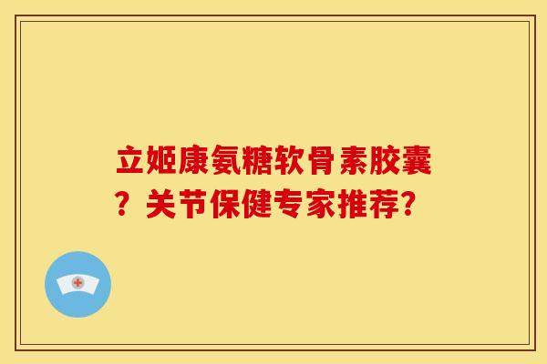 立姬康氨糖软骨素胶囊？关节保健专家推荐？
