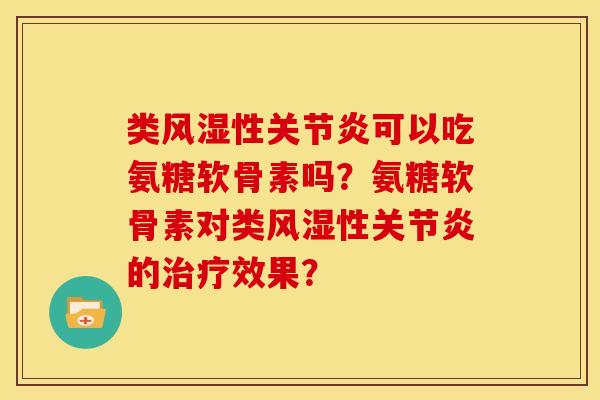 类风湿性关节炎可以吃氨糖软骨素吗？氨糖软骨素对类风湿性关节炎的治疗效果？