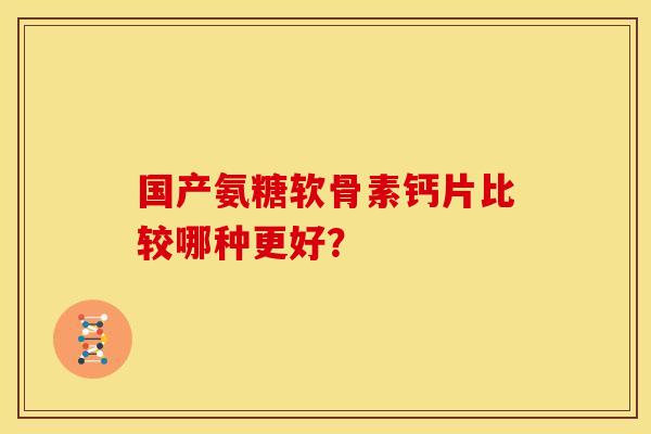 国产氨糖软骨素钙片比较哪种更好？