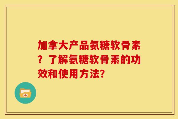 加拿大产品氨糖软骨素？了解氨糖软骨素的功效和使用方法？