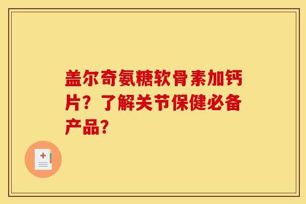 盖尔奇氨糖软骨素加钙片？了解关节保健必备产品？