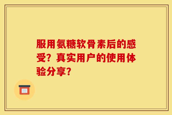 服用氨糖软骨素后的感受？真实用户的使用体验分享？