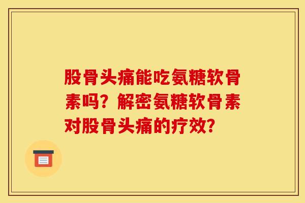 股骨头痛能吃氨糖软骨素吗？解密氨糖软骨素对股骨头痛的疗效？
