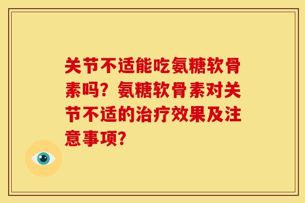 关节不适能吃氨糖软骨素吗？氨糖软骨素对关节不适的治疗效果及注意事项？