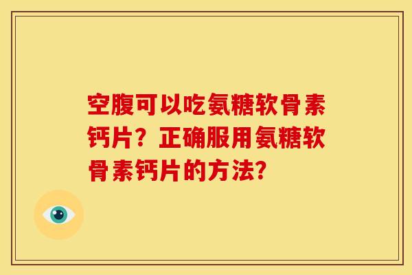 空腹可以吃氨糖软骨素钙片？正确服用氨糖软骨素钙片的方法？