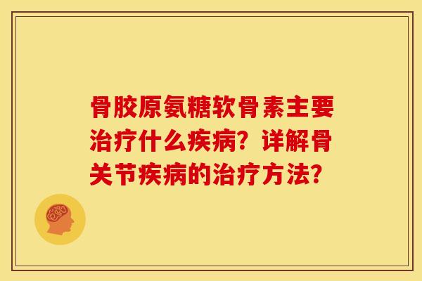 骨胶原氨糖软骨素主要治疗什么疾病？详解骨关节疾病的治疗方法？