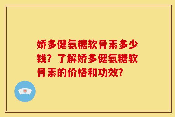 娇多健氨糖软骨素多少钱？了解娇多健氨糖软骨素的价格和功效？