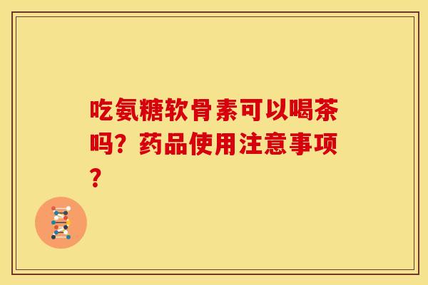 吃氨糖软骨素可以喝茶吗？药品使用注意事项？
