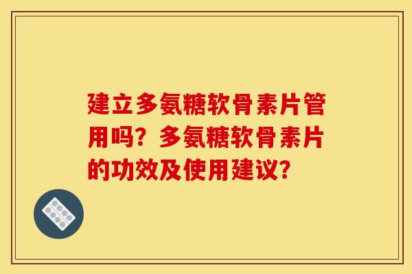 建立多氨糖软骨素片管用吗？多氨糖软骨素片的功效及使用建议？