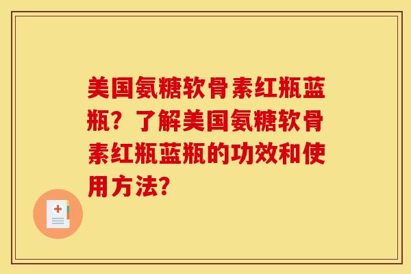 美国氨糖软骨素红瓶蓝瓶？了解美国氨糖软骨素红瓶蓝瓶的功效和使用方法？