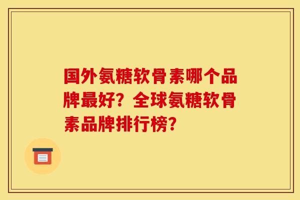 国外氨糖软骨素哪个品牌最好？全球氨糖软骨素品牌排行榜？