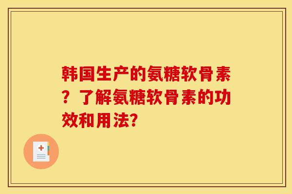 韩国生产的氨糖软骨素？了解氨糖软骨素的功效和用法？