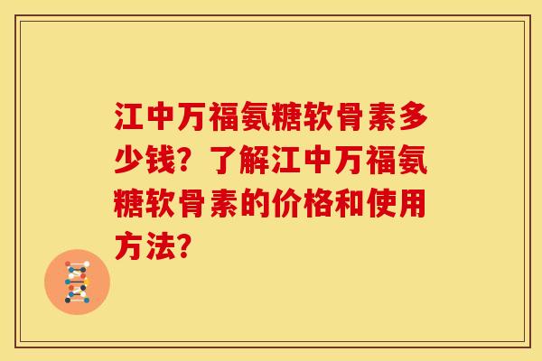 江中万福氨糖软骨素多少钱？了解江中万福氨糖软骨素的价格和使用方法？