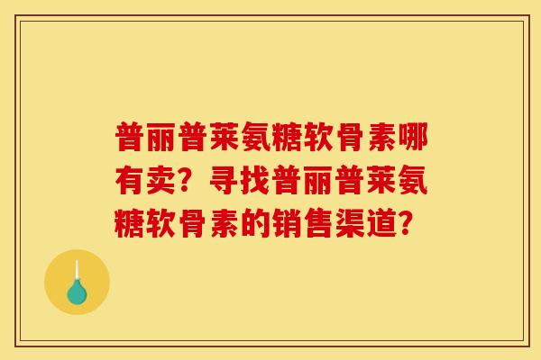 普丽普莱氨糖软骨素哪有卖？寻找普丽普莱氨糖软骨素的销售渠道？