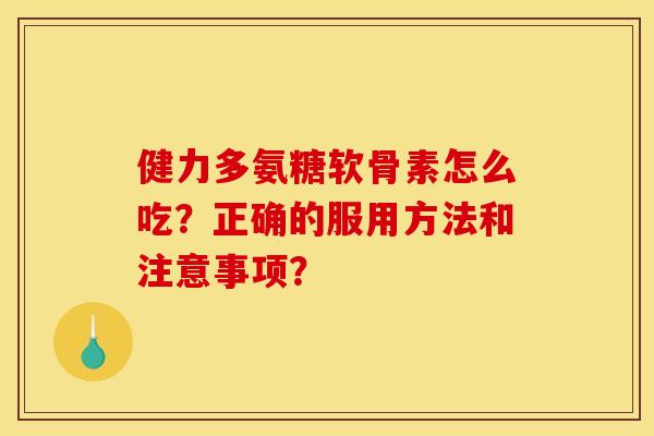 健力多氨糖软骨素怎么吃？正确的服用方法和注意事项？