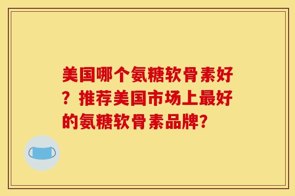 美国哪个氨糖软骨素好？推荐美国市场上最好的氨糖软骨素品牌？