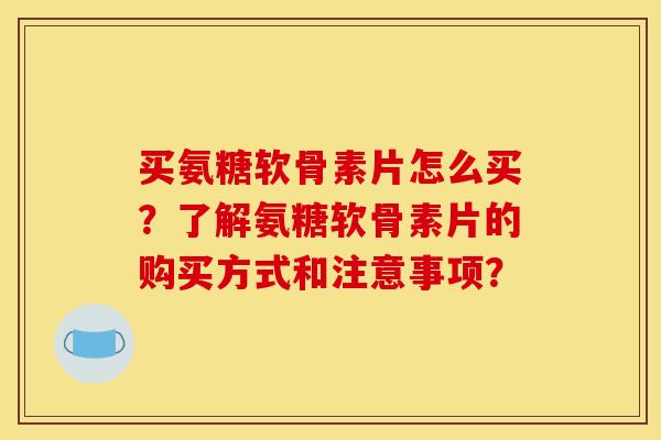 买氨糖软骨素片怎么买？了解氨糖软骨素片的购买方式和注意事项？