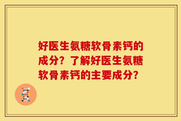 好医生氨糖软骨素钙的成分？了解好医生氨糖软骨素钙的主要成分？