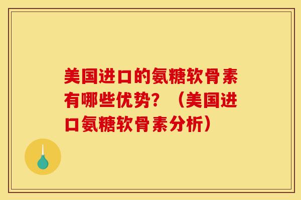 美国进口的氨糖软骨素有哪些优势？（美国进口氨糖软骨素分析）