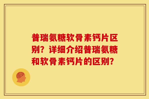 普瑞氨糖软骨素钙片区别？详细介绍普瑞氨糖和软骨素钙片的区别？