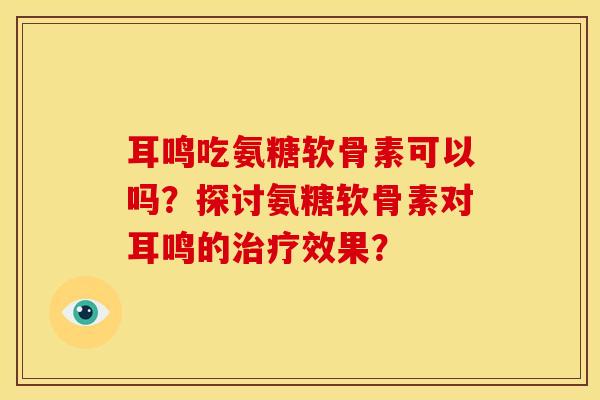 耳鸣吃氨糖软骨素可以吗？探讨氨糖软骨素对耳鸣的治疗效果？