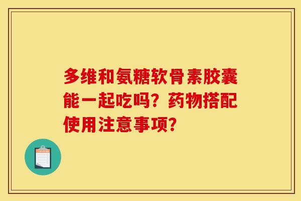 多维和氨糖软骨素胶囊能一起吃吗？药物搭配使用注意事项？