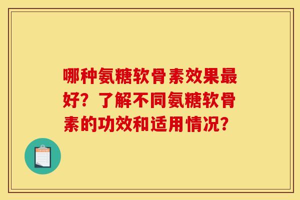 哪种氨糖软骨素效果最好？了解不同氨糖软骨素的功效和适用情况？