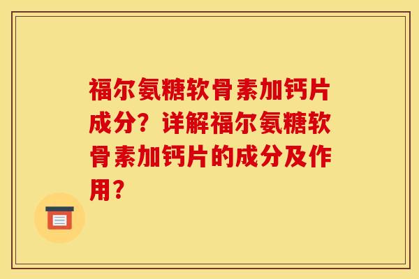 福尔氨糖软骨素加钙片成分？详解福尔氨糖软骨素加钙片的成分及作用？