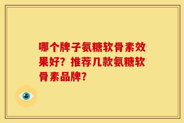 哪个牌子氨糖软骨素效果好？推荐几款氨糖软骨素品牌？