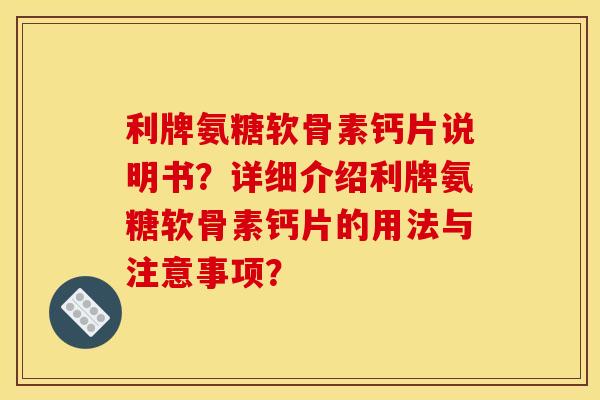 利牌氨糖软骨素钙片说明书？详细介绍利牌氨糖软骨素钙片的用法与注意事项？