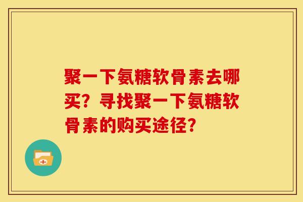 聚一下氨糖软骨素去哪买？寻找聚一下氨糖软骨素的购买途径？