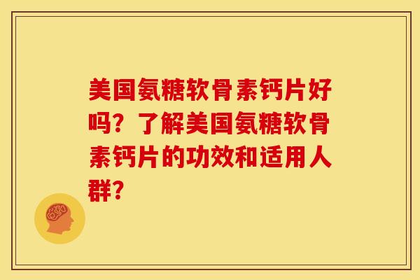 美国氨糖软骨素钙片好吗？了解美国氨糖软骨素钙片的功效和适用人群？