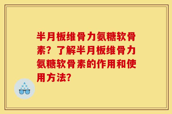 半月板维骨力氨糖软骨素？了解半月板维骨力氨糖软骨素的作用和使用方法？