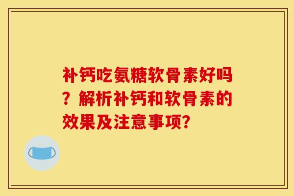 补钙吃氨糖软骨素好吗？解析补钙和软骨素的效果及注意事项？