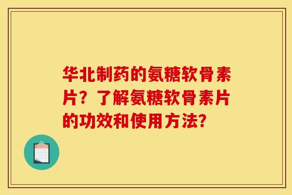 华北制药的氨糖软骨素片？了解氨糖软骨素片的功效和使用方法？