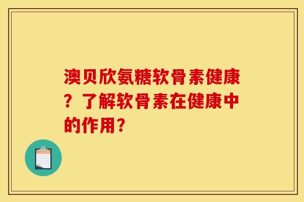 澳贝欣氨糖软骨素健康？了解软骨素在健康中的作用？