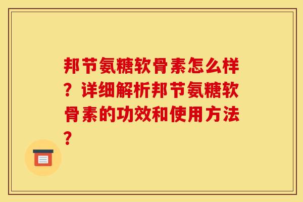 邦节氨糖软骨素怎么样？详细解析邦节氨糖软骨素的功效和使用方法？