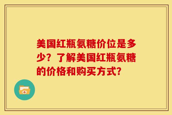 美国红瓶氨糖价位是多少？了解美国红瓶氨糖的价格和购买方式？