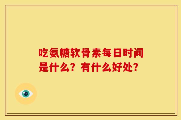 吃氨糖软骨素每日时间是什么？有什么好处？