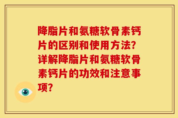 降脂片和氨糖软骨素钙片的区别和使用方法？详解降脂片和氨糖软骨素钙片的功效和注意事项？