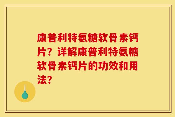 康普利特氨糖软骨素钙片？详解康普利特氨糖软骨素钙片的功效和用法？
